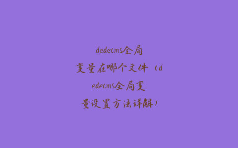 dedecms全局变量在哪个文件（dedecms全局变量设置方法详解）
